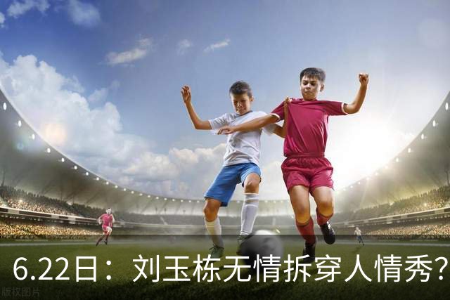 6.22日：刘玉栋无情拆穿人情秀？巴特尔的大哥竟换来一套房，篮球圈的人情投资有多深？